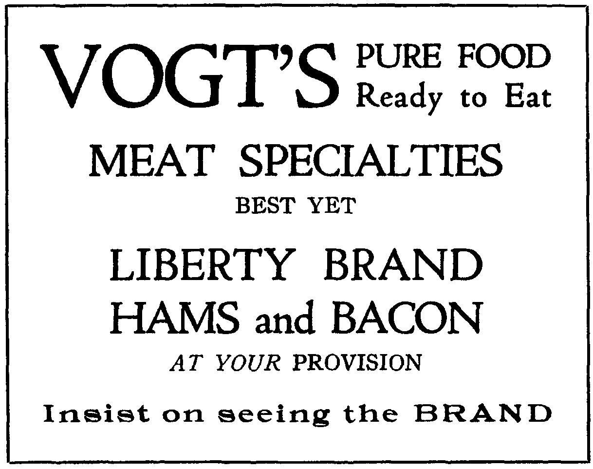 VOGT'S PURE FOOD
Ready to Eat
MEAT SPECIALTIES
BEST YET
LIBERTY BRAND
HAMS and BACON
AT YOUR PROVISION
Insist on seeing the BRAND
