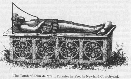 The Tomb of John de Yrall, Forester in Fee, in Newland
Churchyard.  Round the sides of the Tomb is this inscription, in old
characters—“Here : lythe : Ion : Wyrall : Forster : of : Fee :
the : whych : dysesyd : on : the : VIII : day : of : September : in :  ye :
yeare of oure Lorde : m.cccc.lviii. on : hys : Soule : God : have : Mercy :
Amen.”