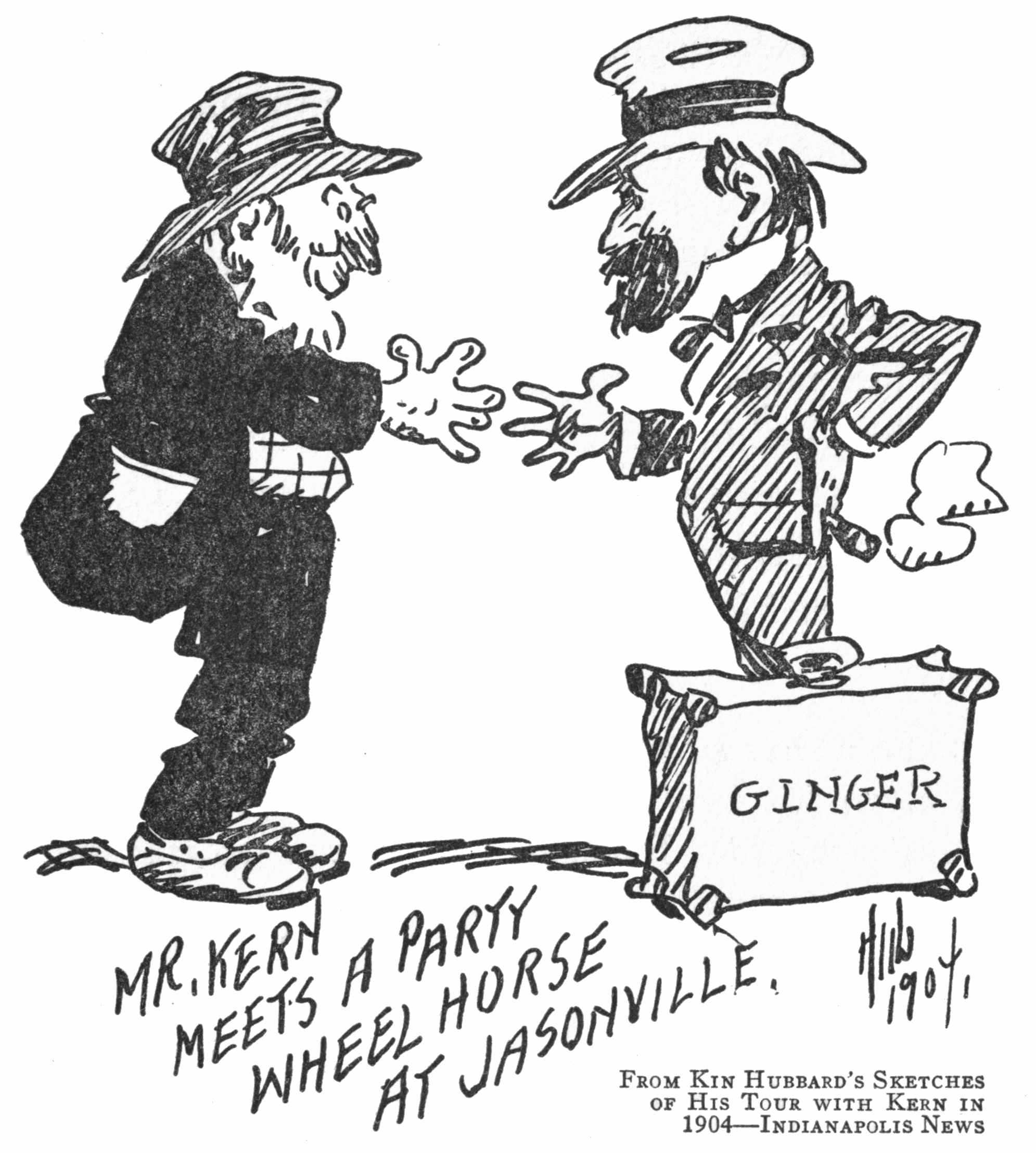 MR. KERN
MEETS A PARTY
WHEEL HORSE
AT JASONVILLE.

Hub
1904.

From Kin Hubbard’s Sketches
of His Tour with Kern in
1904—Indianapolis News